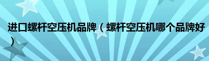 進口螺桿空壓機品牌（螺桿空壓機哪個品牌好）