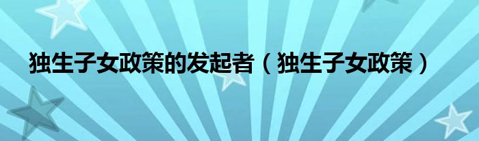 獨(dú)生子女政策的發(fā)起者（獨(dú)生子女政策）