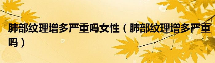 肺部紋理增多嚴(yán)重嗎女性（肺部紋理增多嚴(yán)重嗎）