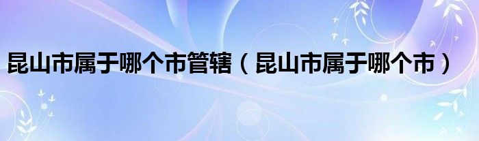 昆山市屬于哪個(gè)市管轄（昆山市屬于哪個(gè)市）