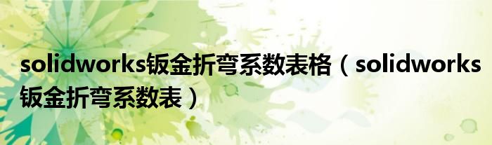 solidworks鈑金折彎系數(shù)表格（solidworks鈑金折彎系數(shù)表）
