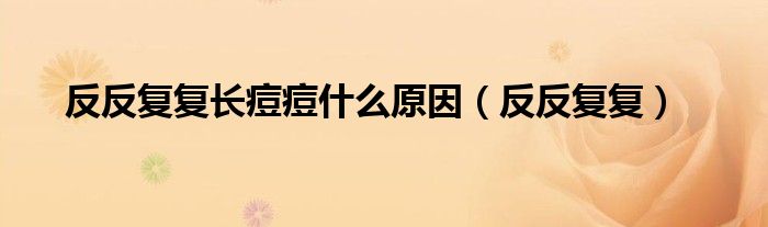 反反復(fù)復(fù)長痘痘什么原因（反反復(fù)復(fù)）