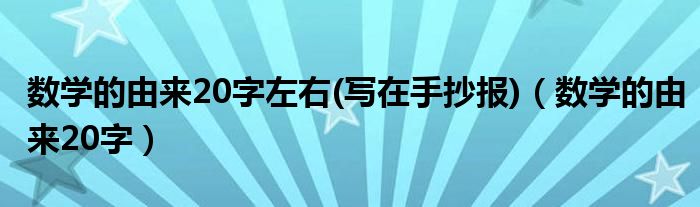 數(shù)學(xué)的由來20字左右(寫在手抄報(bào))（數(shù)學(xué)的由來20字）