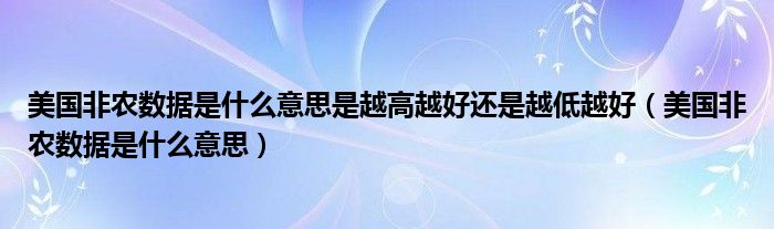 美國非農(nóng)數(shù)據(jù)是什么意思是越高越好還是越低越好（美國非農(nóng)數(shù)據(jù)是什么意思）