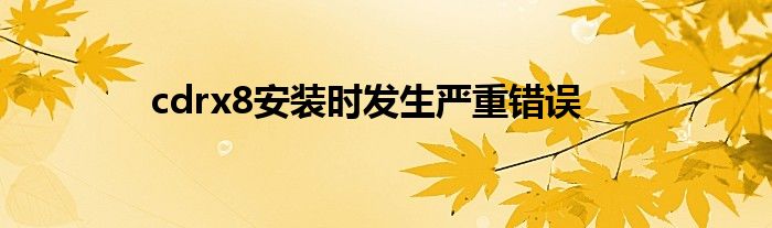 cdrx8安裝時(shí)發(fā)生嚴(yán)重錯(cuò)誤