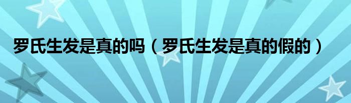 羅氏生發(fā)是真的嗎（羅氏生發(fā)是真的假的）