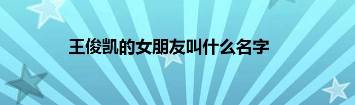 王俊凱的女朋友叫什么名字