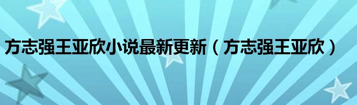 方志強(qiáng)王亞欣小說最新更新（方志強(qiáng)王亞欣）