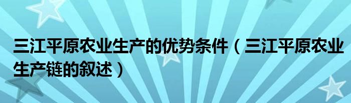 三江平原農(nóng)業(yè)生產(chǎn)的優(yōu)勢(shì)條件（三江平原農(nóng)業(yè)生產(chǎn)鏈的敘述）
