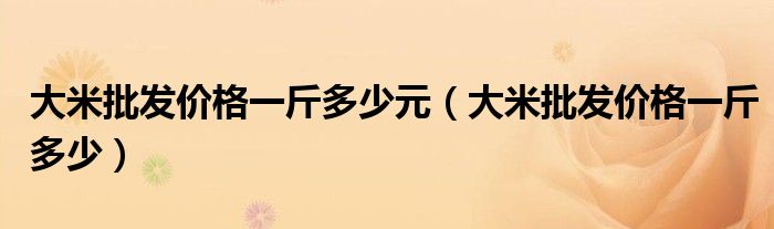 大米批發(fā)價格一斤多少元（大米批發(fā)價格一斤多少）