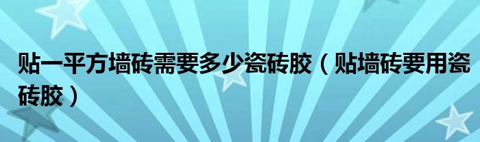 貼一平方墻磚需要多少瓷磚膠（貼墻磚要用瓷磚膠）