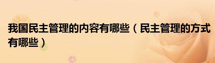 我國民主管理的內(nèi)容有哪些（民主管理的方式有哪些）