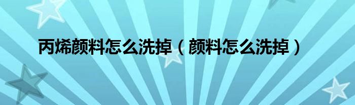 丙烯顏料怎么洗掉（顏料怎么洗掉）