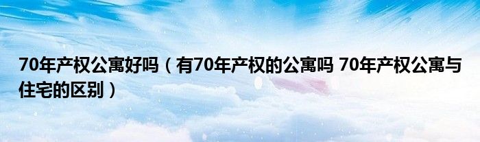 70年產(chǎn)權(quán)公寓好嗎（有70年產(chǎn)權(quán)的公寓嗎 70年產(chǎn)權(quán)公寓與住宅的區(qū)別）