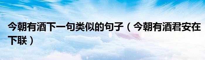 今朝有酒下一句類似的句子（今朝有酒君安在下聯(lián)）