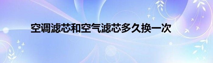空調(diào)濾芯和空氣濾芯多久換一次