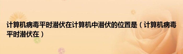 計(jì)算機(jī)病毒平時(shí)潛伏在計(jì)算機(jī)中潛伏的位置是（計(jì)算機(jī)病毒平時(shí)潛伏在）