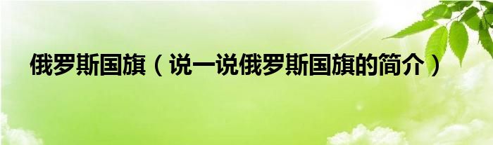俄羅斯國旗（說一說俄羅斯國旗的簡介）