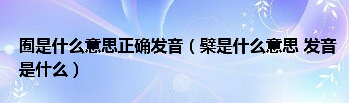 囿是什么意思正確發(fā)音（檗是什么意思 發(fā)音是什么）