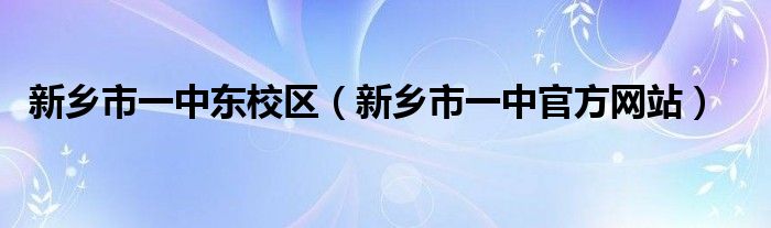 新鄉(xiāng)市一中東校區(qū)（新鄉(xiāng)市一中官方網(wǎng)站）