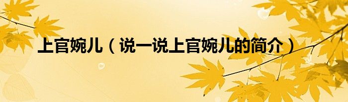 上官婉兒（說一說上官婉兒的簡介）