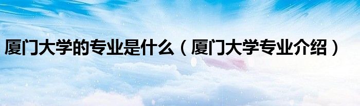 廈門大學(xué)的專業(yè)是什么（廈門大學(xué)專業(yè)介紹）