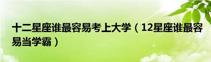 十二星座誰最容易考上大學（12星座誰最容易當學霸）
