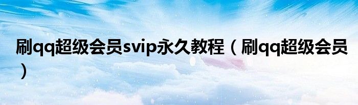 刷qq超級會員svip永久教程（刷qq超級會員）