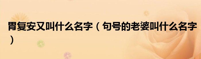 胃復(fù)安又叫什么名字（句號(hào)的老婆叫什么名字）