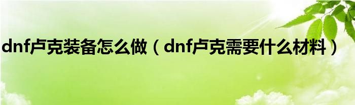 dnf盧克裝備怎么做（dnf盧克需要什么材料）