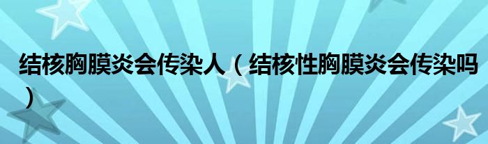 結(jié)核胸膜炎會(huì)傳染人（結(jié)核性胸膜炎會(huì)傳染嗎）