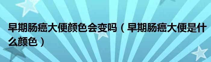 早期腸癌大便顏色會(huì)變嗎（早期腸癌大便是什么顏色）