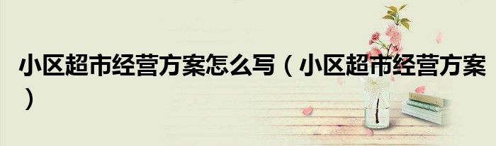 小區(qū)超市經(jīng)營方案怎么寫（小區(qū)超市經(jīng)營方案）