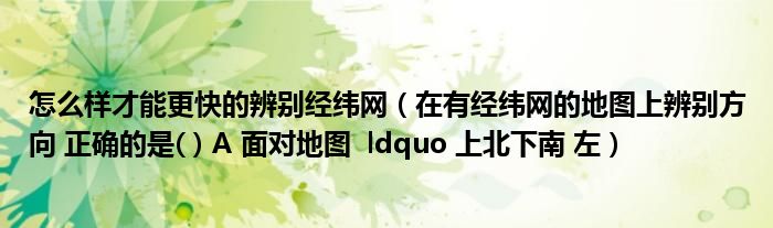 怎么樣才能更快的辨別經(jīng)緯網(wǎng)（在有經(jīng)緯網(wǎng)的地圖上辨別方向 正確的是( ) A 面對(duì)地圖  ldquo 上北下南 左）