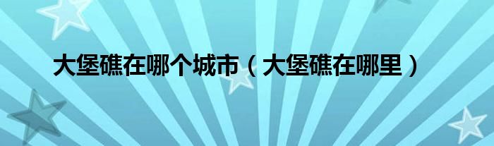 大堡礁在哪個城市（大堡礁在哪里）