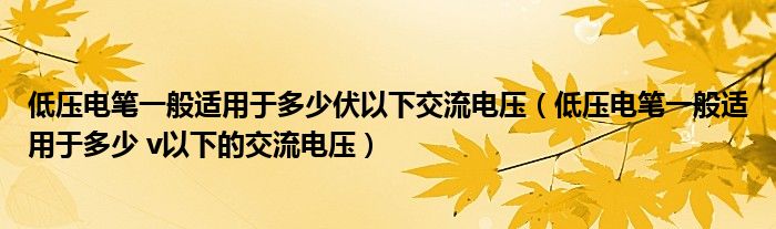 低壓電筆一般適用于多少伏以下交流電壓（低壓電筆一般適用于多少 v以下的交流電壓）