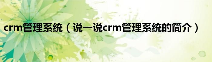 crm管理系統(tǒng)（說一說crm管理系統(tǒng)的簡介）