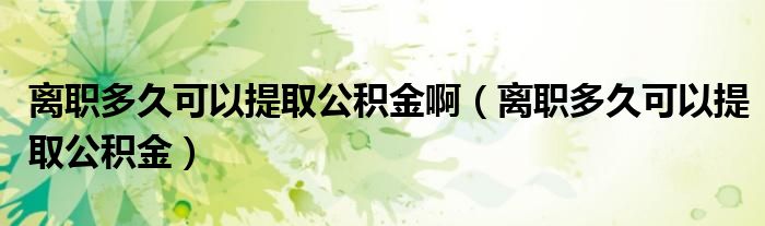 離職多久可以提取公積金?。x職多久可以提取公積金）