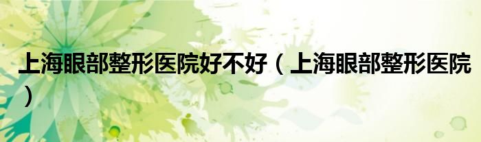 上海眼部整形醫(yī)院好不好（上海眼部整形醫(yī)院）