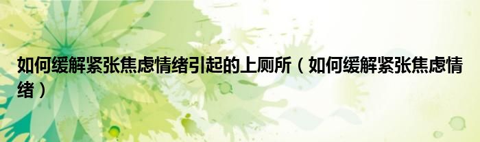如何緩解緊張焦慮情緒引起的上廁所（如何緩解緊張焦慮情緒）
