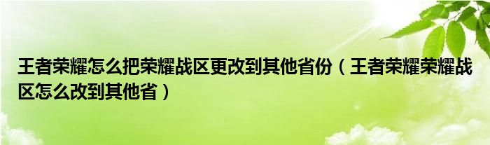 王者榮耀怎么把榮耀戰(zhàn)區(qū)更改到其他省份（王者榮耀榮耀戰(zhàn)區(qū)怎么改到其他?。? />
                                         </a>
                                    </div>
                                 <div   id=