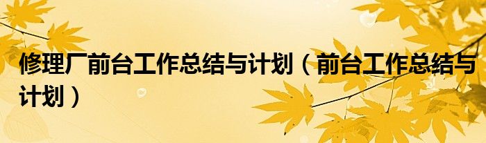 修理廠前臺工作總結(jié)與計劃（前臺工作總結(jié)與計劃）