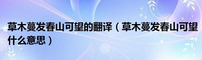 草木蔓發(fā)春山可望的翻譯（草木蔓發(fā)春山可望什么意思）