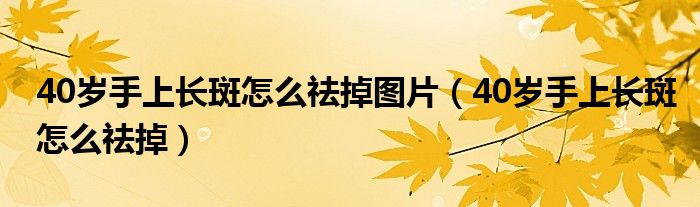 40歲手上長(zhǎng)斑怎么祛掉圖片（40歲手上長(zhǎng)斑怎么祛掉）