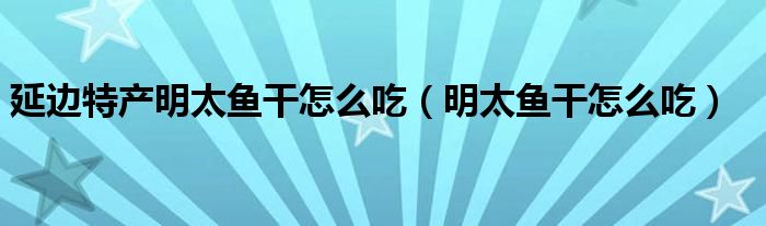 延邊特產(chǎn)明太魚干怎么吃（明太魚干怎么吃）