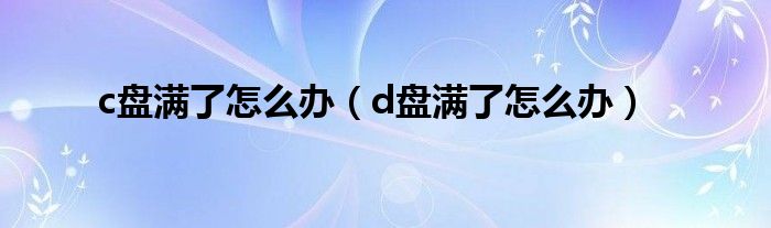 c盤滿了怎么辦（d盤滿了怎么辦）