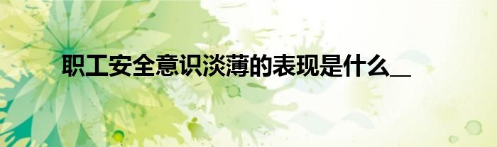 職工安全意識淡薄的表現(xiàn)是什么__
