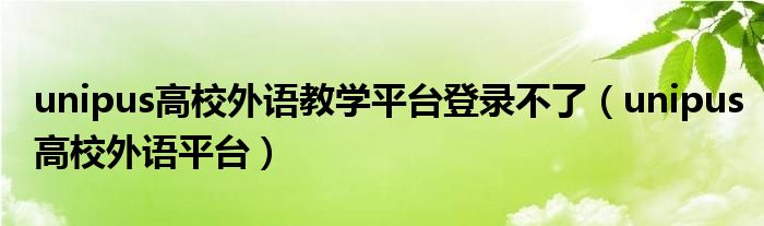 unipus高校外語教學平臺登錄不了（unipus高校外語平臺）