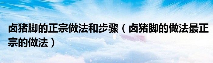 鹵豬腳的正宗做法和步驟（鹵豬腳的做法最正宗的做法）