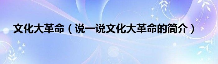 文化大革命（說一說文化大革命的簡介）